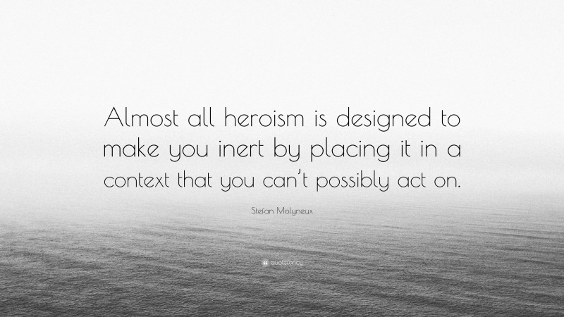 Stefan Molyneux Quote: “Almost all heroism is designed to make you inert by placing it in a context that you can’t possibly act on.”