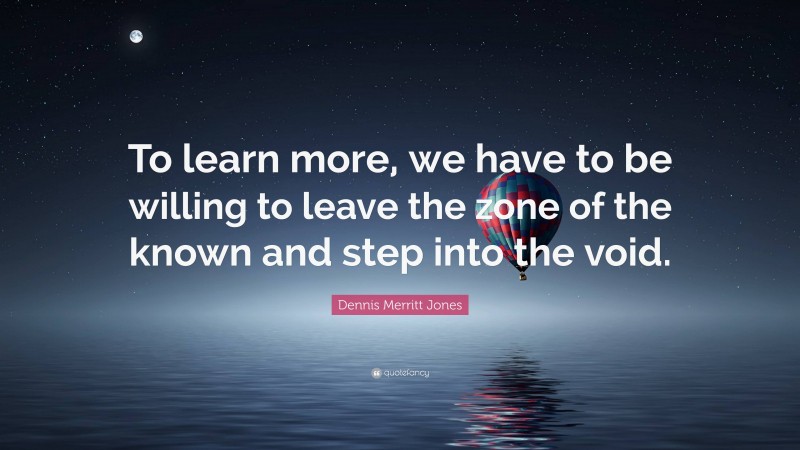 Dennis Merritt Jones Quote: “To learn more, we have to be willing to leave the zone of the known and step into the void.”