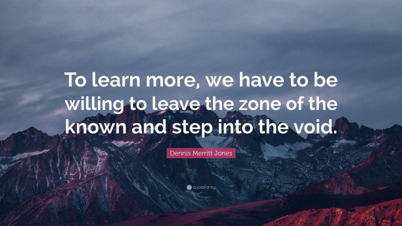 Dennis Merritt Jones Quote: “To learn more, we have to be willing to leave the zone of the known and step into the void.”