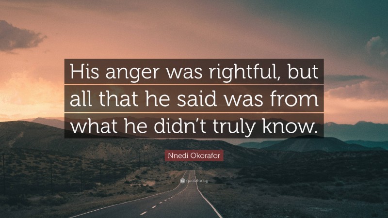 Nnedi Okorafor Quote: “His anger was rightful, but all that he said was from what he didn’t truly know.”