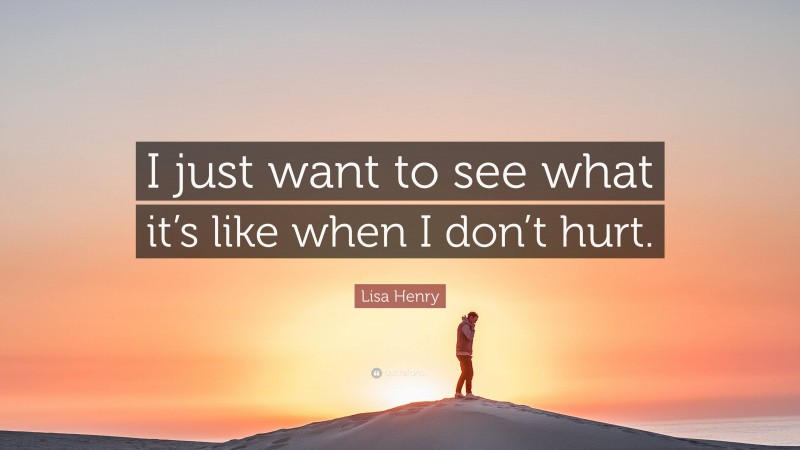 Lisa Henry Quote: “I just want to see what it’s like when I don’t hurt.”