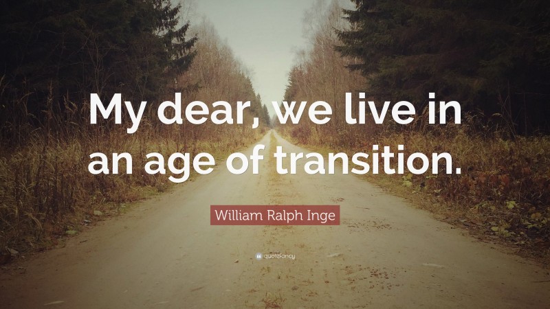 William Ralph Inge Quote: “My dear, we live in an age of transition.”