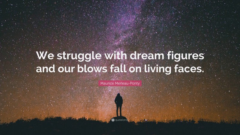 Maurice Merleau-Ponty Quote: “We struggle with dream figures and our blows fall on living faces.”