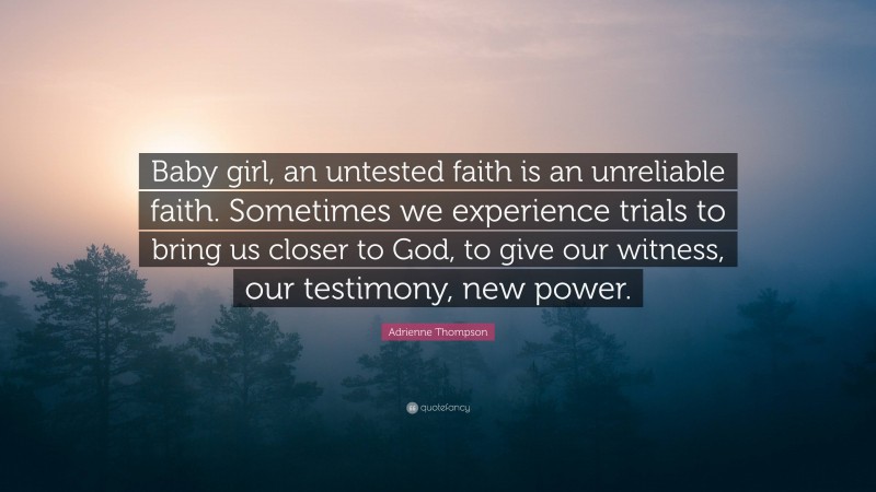 Adrienne Thompson Quote: “Baby girl, an untested faith is an unreliable faith. Sometimes we experience trials to bring us closer to God, to give our witness, our testimony, new power.”