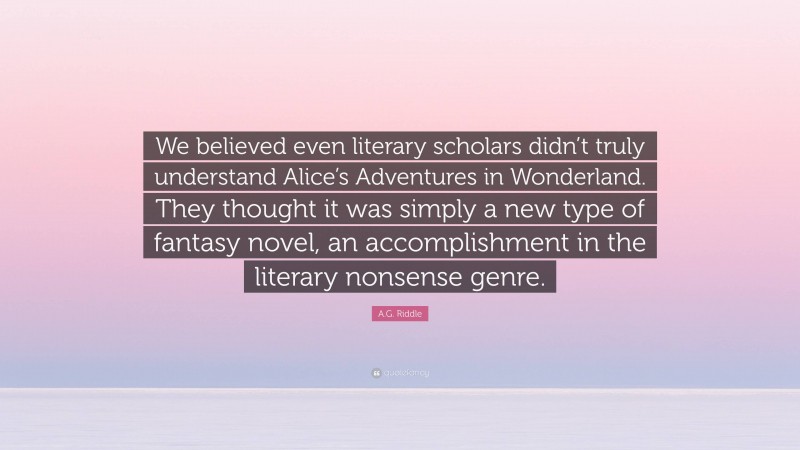 A.G. Riddle Quote: “We believed even literary scholars didn’t truly understand Alice’s Adventures in Wonderland. They thought it was simply a new type of fantasy novel, an accomplishment in the literary nonsense genre.”
