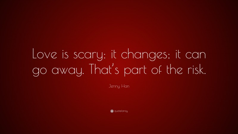 Jenny Han Quote: “Love is scary: it changes; it can go away. That’s part of the risk.”