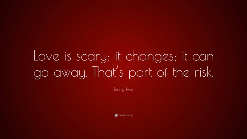 Jenny Han Quote: “Love is scary: it changes; it can go away. That’s part of the risk.”