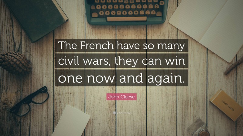 John Cleese Quote: “The French have so many civil wars, they can win one now and again.”