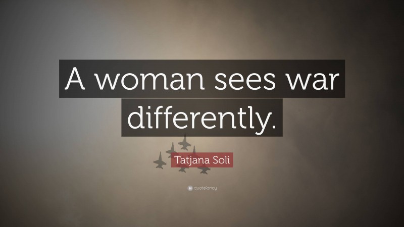Tatjana Soli Quote: “A woman sees war differently.”