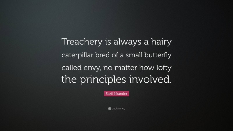 Fazil Iskander Quote: “Treachery is always a hairy caterpillar bred of a small butterfly called envy, no matter how lofty the principles involved.”