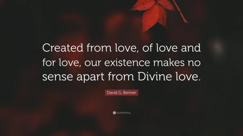 David G. Benner Quote: “Created from love, of love and for love, our existence makes no sense apart from Divine love.”