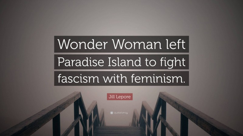 Jill Lepore Quote: “Wonder Woman left Paradise Island to fight fascism with feminism.”