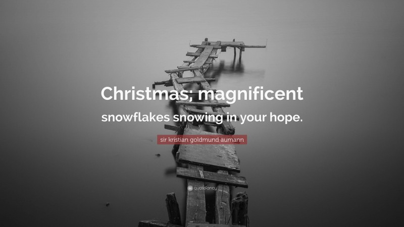 sir kristian goldmund aumann Quote: “Christmas; magnificent snowflakes snowing in your hope.”
