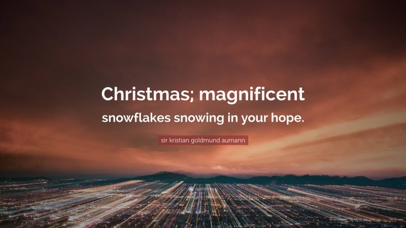 sir kristian goldmund aumann Quote: “Christmas; magnificent snowflakes snowing in your hope.”