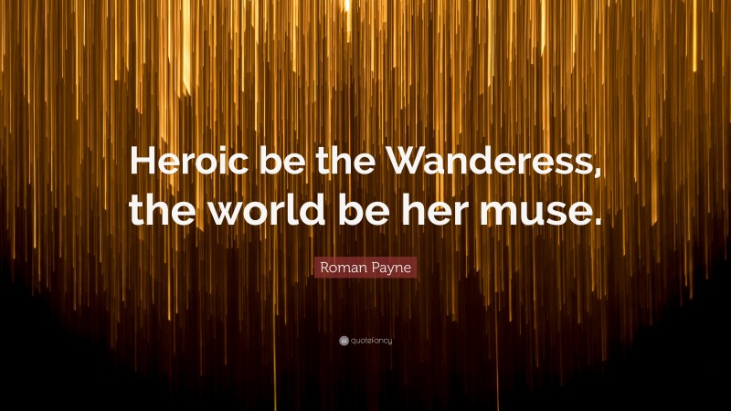 Roman Payne Quote: “Heroic be the Wanderess, the world be her muse.”