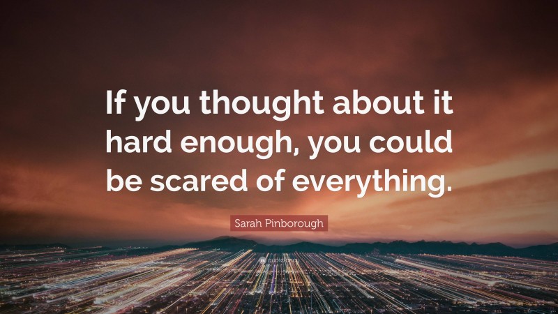 Sarah Pinborough Quote: “If you thought about it hard enough, you could be scared of everything.”