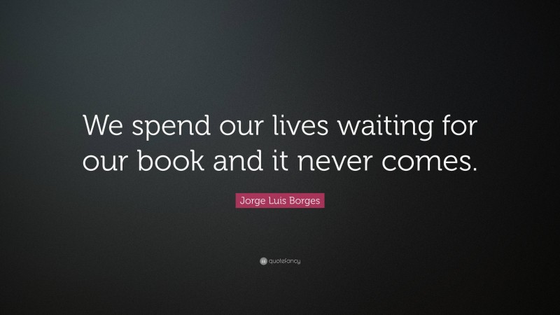 Jorge Luis Borges Quote: “We spend our lives waiting for our book and it never comes.”