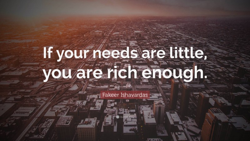 Fakeer Ishavardas Quote: “If your needs are little, you are rich enough.”