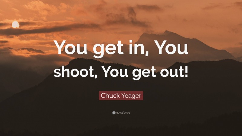 Chuck Yeager Quote: “You get in, You shoot, You get out!”