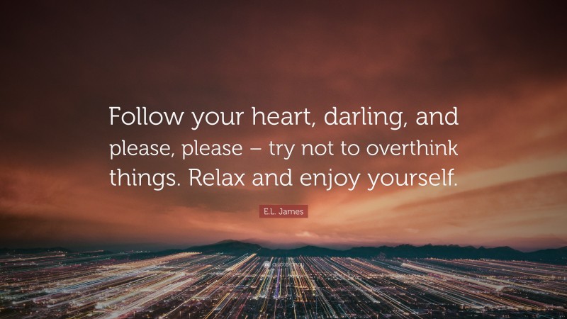 E.L. James Quote: “Follow your heart, darling, and please, please – try not to overthink things. Relax and enjoy yourself.”