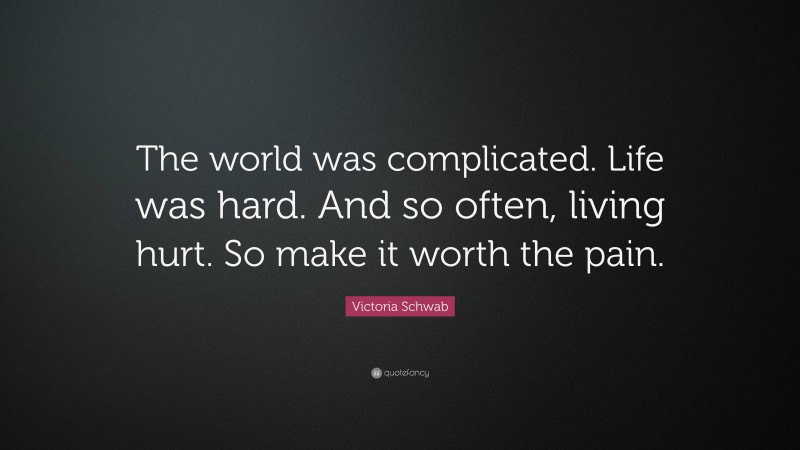 Victoria Schwab Quote: “The world was complicated. Life was hard. And so often, living hurt. So make it worth the pain.”