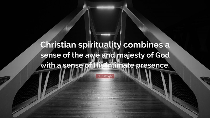 N. T. Wright Quote: “Christian spirituality combines a sense of the awe and majesty of God with a sense of His intimate presence.”