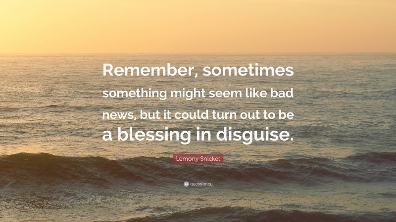 Lemony Snicket Quote: “Remember, sometimes something might seem like bad news, but it could turn out to be a blessing in disguise.”