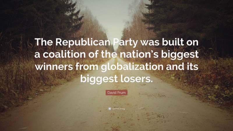 David Frum Quote: “The Republican Party was built on a coalition of the nation’s biggest winners from globalization and its biggest losers.”
