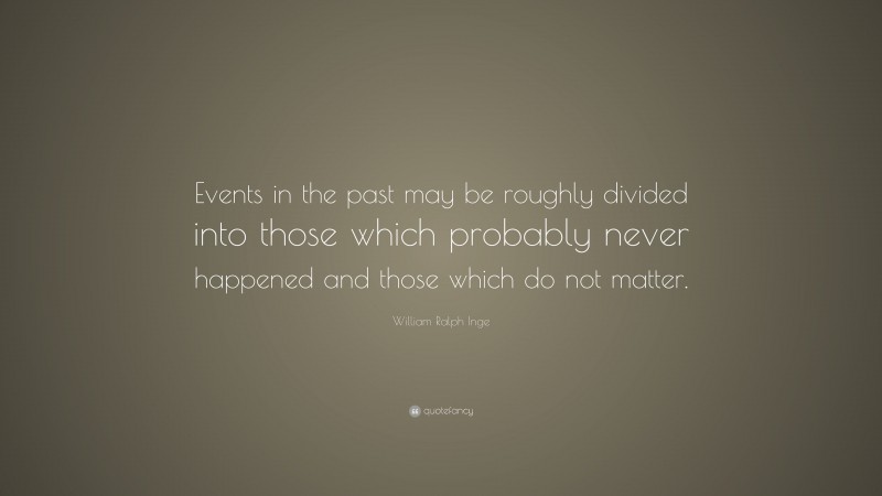William Ralph Inge Quote: “Events in the past may be roughly divided into those which probably never happened and those which do not matter.”