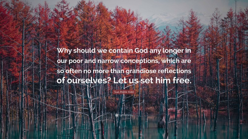 Sue Monk Kidd Quote: “Why should we contain God any longer in our poor and narrow conceptions, which are so often no more than grandiose reflections of ourselves? Let us set him free.”