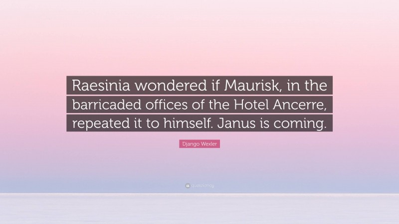 Django Wexler Quote: “Raesinia wondered if Maurisk, in the barricaded offices of the Hotel Ancerre, repeated it to himself. Janus is coming.”