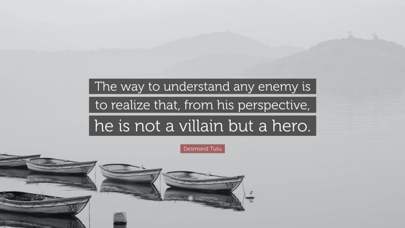 Desmond Tutu Quote: “The way to understand any enemy is to realize that, from his perspective, he is not a villain but a hero.”