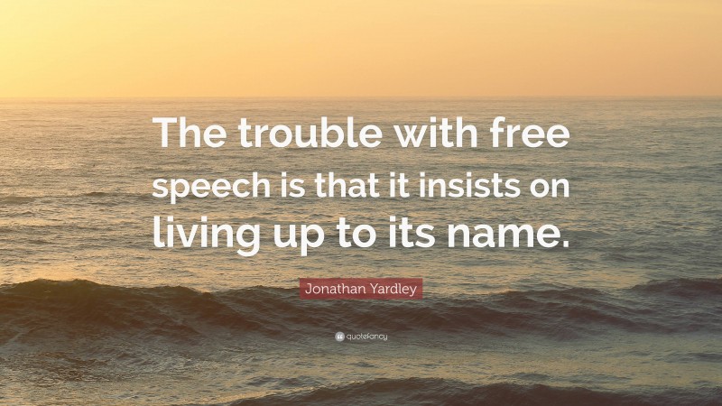 Jonathan Yardley Quote: “The trouble with free speech is that it insists on living up to its name.”