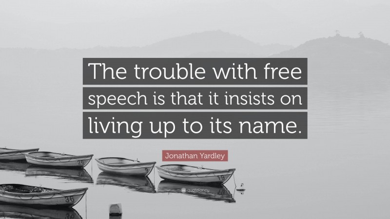 Jonathan Yardley Quote: “The trouble with free speech is that it insists on living up to its name.”
