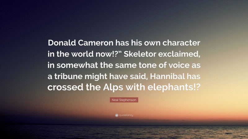 Neal Stephenson Quote: “Donald Cameron has his own character in the world now!?” Skeletor exclaimed, in somewhat the same tone of voice as a tribune might have said, Hannibal has crossed the Alps with elephants!?”