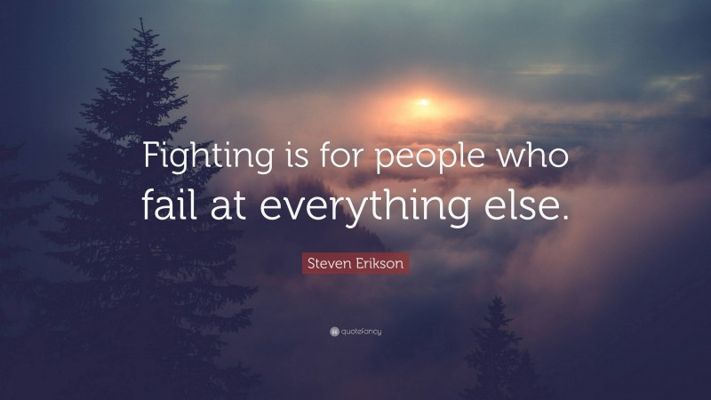 Steven Erikson Quote: “Fighting is for people who fail at everything else.”