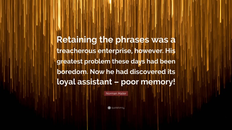 Norman Mailer Quote: “Retaining the phrases was a treacherous enterprise, however. His greatest problem these days had been boredom. Now he had discovered its loyal assistant – poor memory!”