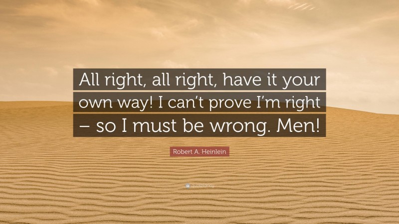 Robert A. Heinlein Quote: “All right, all right, have it your own way! I can’t prove I’m right – so I must be wrong. Men!”