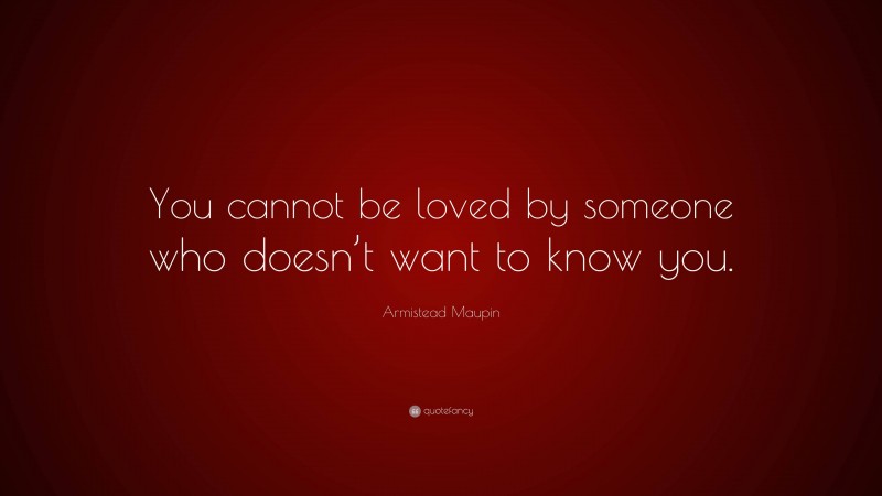 Armistead Maupin Quote: “You cannot be loved by someone who doesn’t want to know you.”