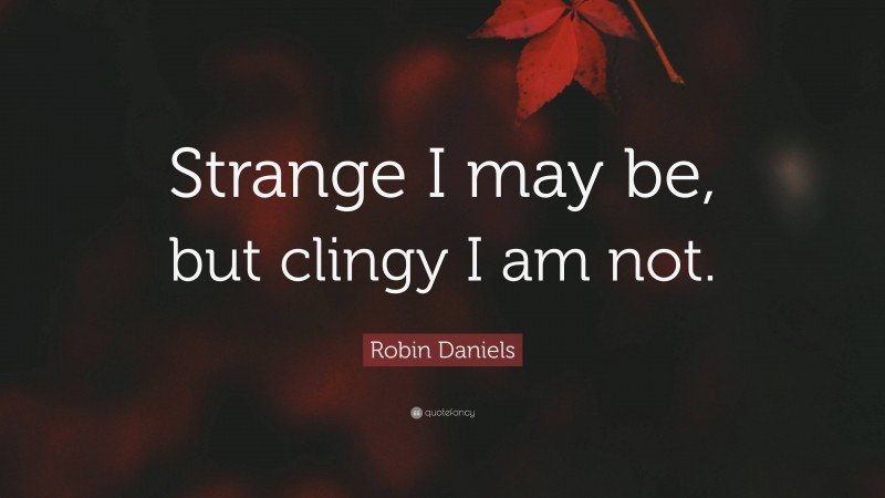 Robin Daniels Quote: “Strange I may be, but clingy I am not.”