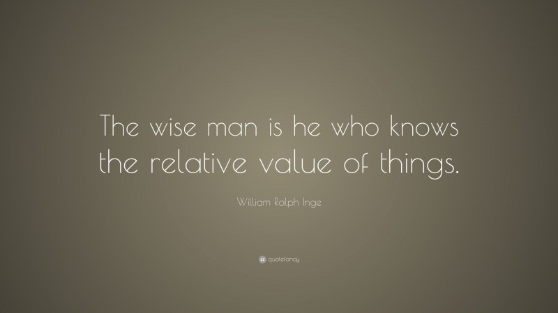 William Ralph Inge Quote: “The wise man is he who knows the relative value of things.”