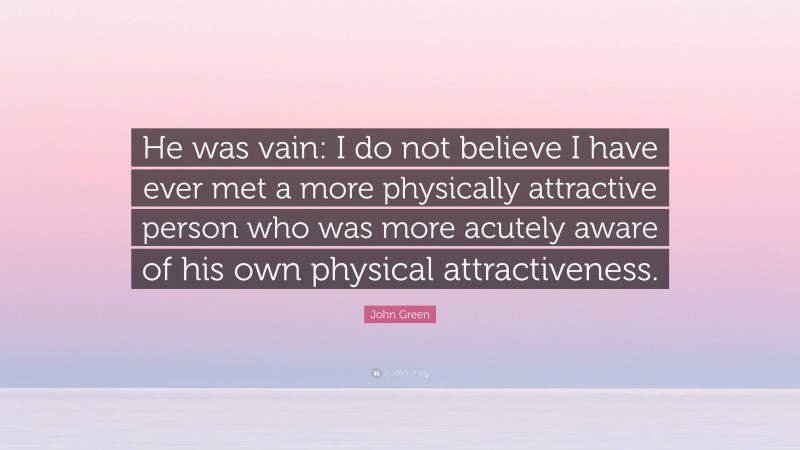 John Green Quote: “He was vain: I do not believe I have ever met a more physically attractive person who was more acutely aware of his own physical attractiveness.”
