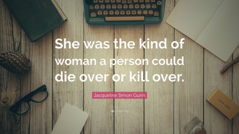 Jacqueline Simon Gunn Quote: “She was the kind of woman a person could die over or kill over.”
