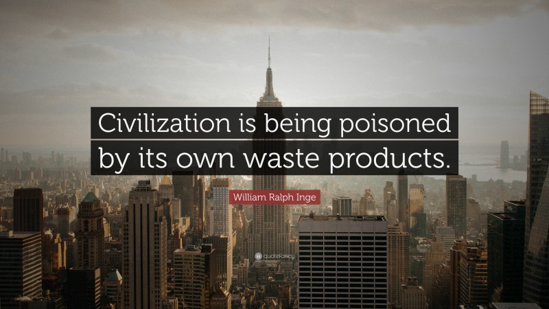 William Ralph Inge Quote: “Civilization is being poisoned by its own waste products.”