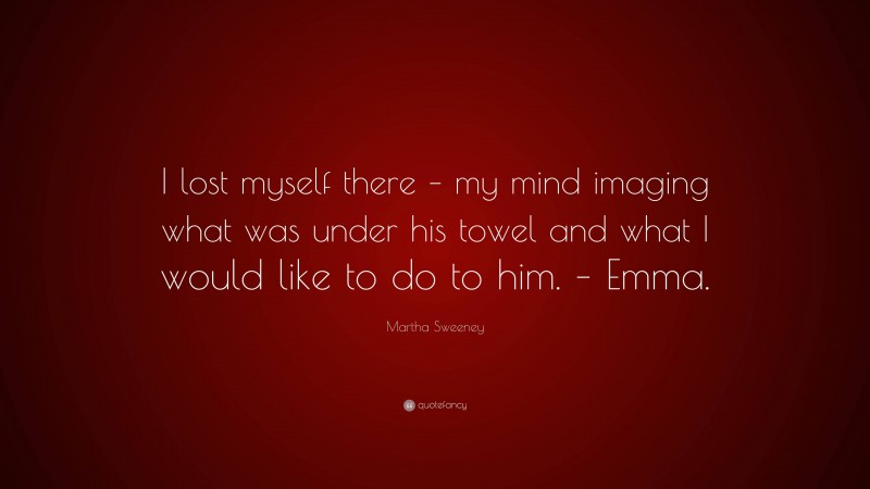 Martha Sweeney Quote: “I lost myself there – my mind imaging what was under his towel and what I would like to do to him. – Emma.”