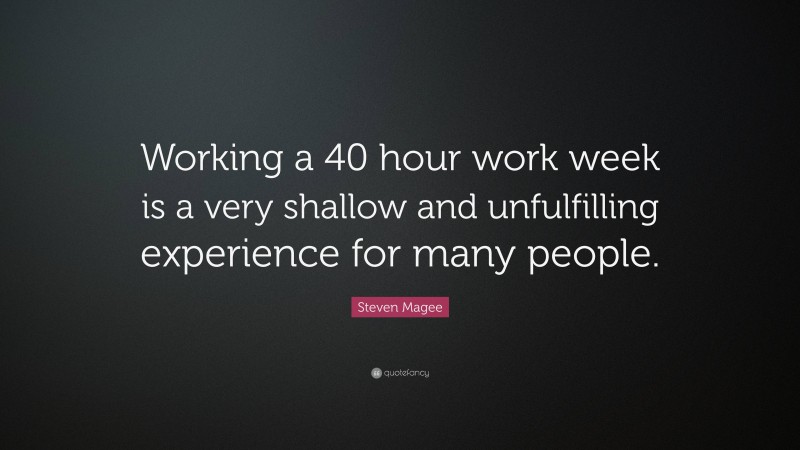 Steven Magee Quote: “Working a 40 hour work week is a very shallow and unfulfilling experience for many people.”