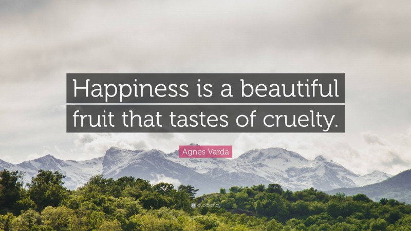 Agnes Varda Quote: “Happiness is a beautiful fruit that tastes of cruelty.”