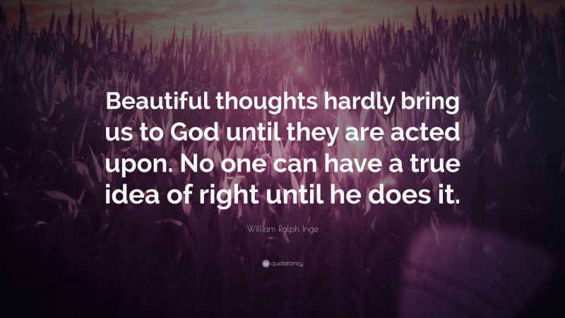 William Ralph Inge Quote: “Beautiful thoughts hardly bring us to God until they are acted upon. No one can have a true idea of right until he does it.”