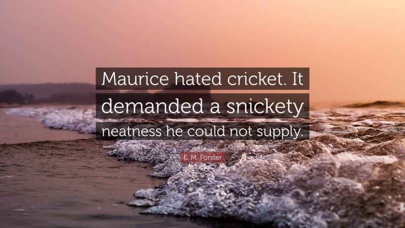 E. M. Forster Quote: “Maurice hated cricket. It demanded a snickety neatness he could not supply.”