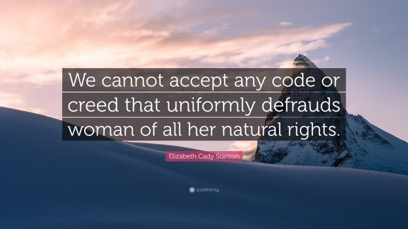 Elizabeth Cady Stanton Quote: “We cannot accept any code or creed that uniformly defrauds woman of all her natural rights.”